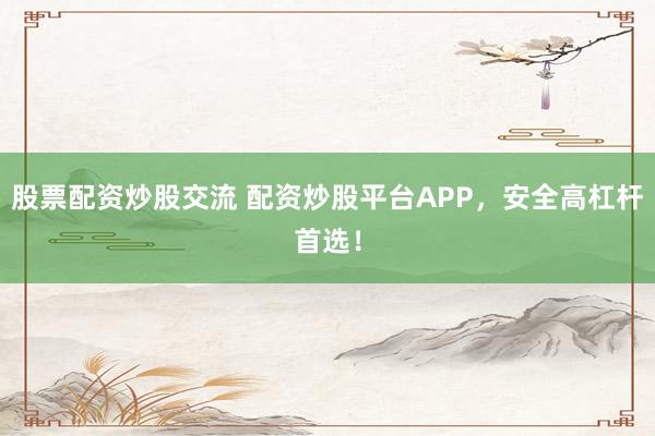 股票配资炒股交流 配资炒股平台APP，安全高杠杆首选！