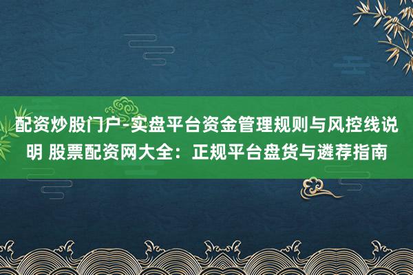 配资炒股门户-实盘平台资金管理规则与风控线说明 股票配资网大全：正规平台盘货与遴荐指南