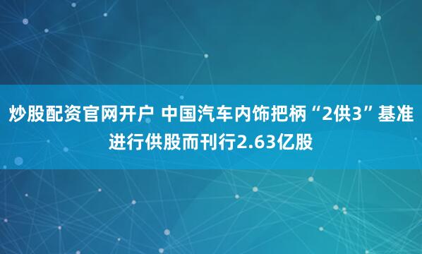 炒股配资官网开户 中国汽车内饰把柄“2供3”基准进行供股而刊行2.63亿股