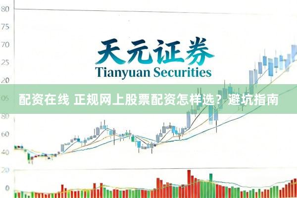 配资在线 正规网上股票配资怎样选？避坑指南