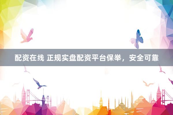 配资在线 正规实盘配资平台保举，安全可靠
