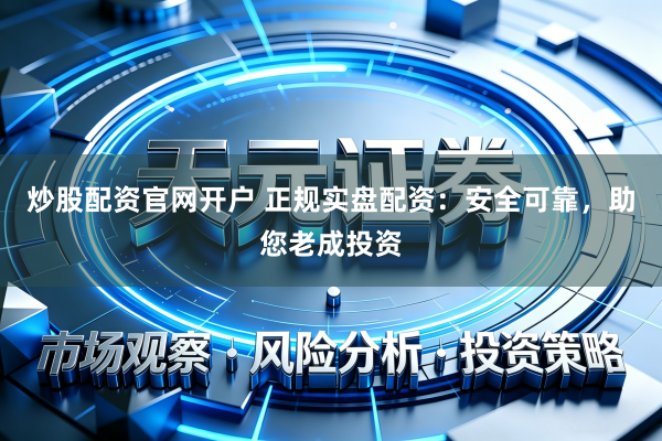 炒股配资官网开户 正规实盘配资：安全可靠，助您老成投资