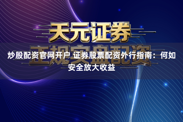 炒股配资官网开户 证券股票配资外行指南：何如安全放大收益