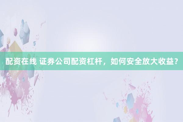 配资在线 证券公司配资杠杆，如何安全放大收益？
