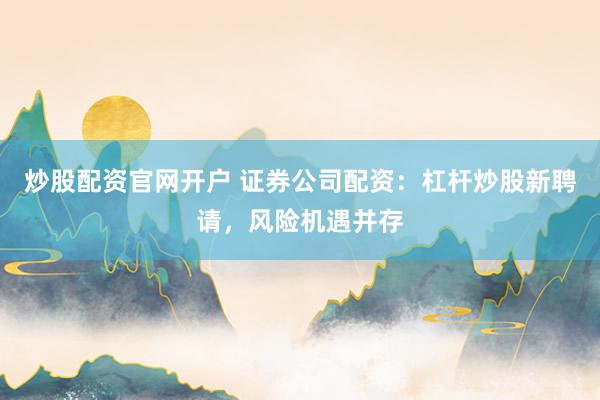 炒股配资官网开户 证券公司配资：杠杆炒股新聘请，风险机遇并存