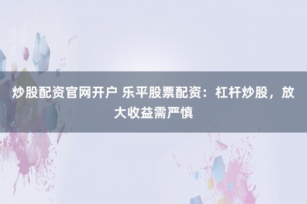 炒股配资官网开户 乐平股票配资：杠杆炒股，放大收益需严慎