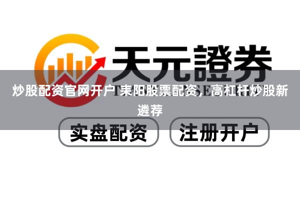 炒股配资官网开户 耒阳股票配资，高杠杆炒股新遴荐