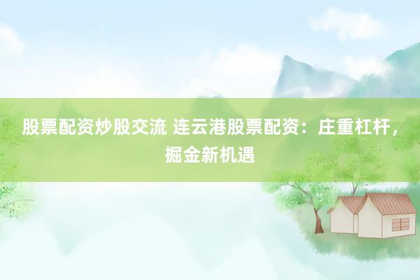 股票配资炒股交流 连云港股票配资：庄重杠杆，掘金新机遇