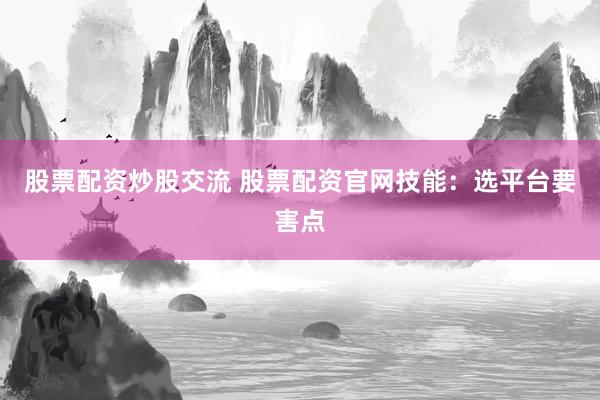 股票配资炒股交流 股票配资官网技能：选平台要害点