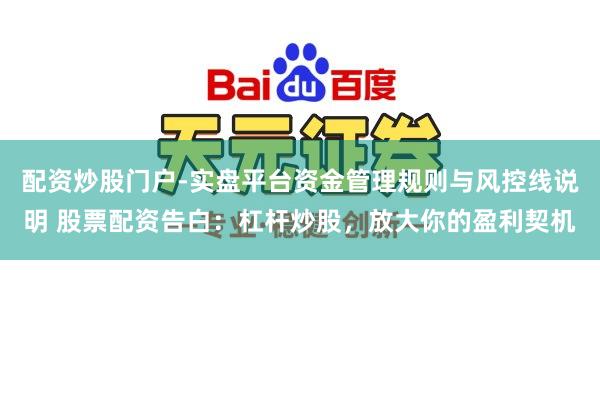 配资炒股门户-实盘平台资金管理规则与风控线说明 股票配资告白：杠杆炒股，放大你的盈利契机