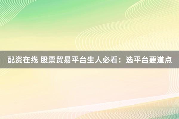 配资在线 股票贸易平台生人必看：选平台要道点