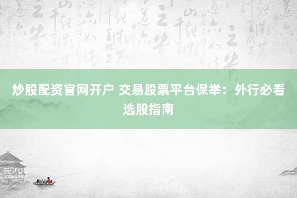 炒股配资官网开户 交易股票平台保举：外行必看选股指南