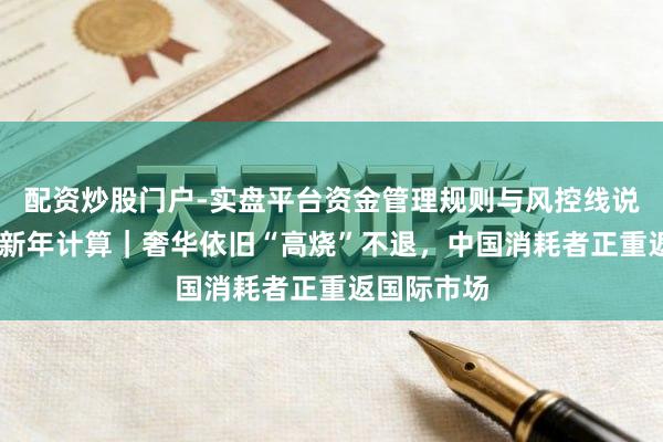 配资炒股门户-实盘平台资金管理规则与风控线说明 大消耗新年计算｜奢华依旧“高烧”不退，中国消耗者正重返国际市场
