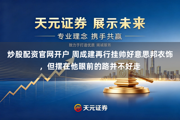 炒股配资官网开户 周成建再行挂帅好意思邦衣饰，但摆在他眼前的路并不好走