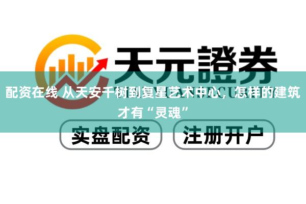 配资在线 从天安千树到复星艺术中心，怎样的建筑才有“灵魂”