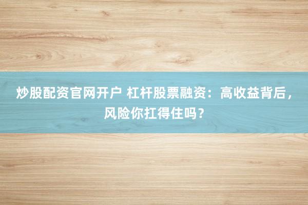 炒股配资官网开户 杠杆股票融资：高收益背后，风险你扛得住吗？