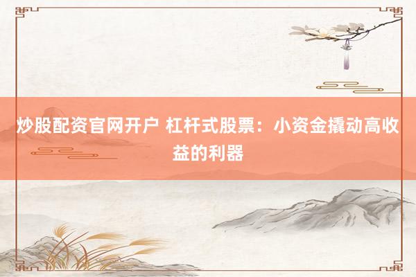 炒股配资官网开户 杠杆式股票：小资金撬动高收益的利器