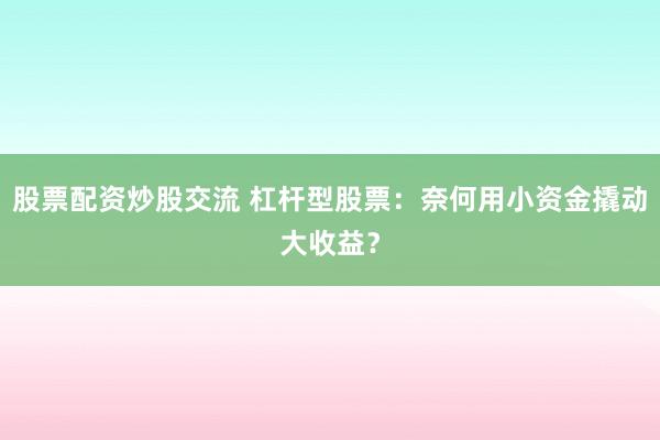 股票配资炒股交流 杠杆型股票：奈何用小资金撬动大收益？