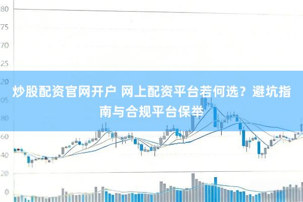 炒股配资官网开户 网上配资平台若何选？避坑指南与合规平台保举