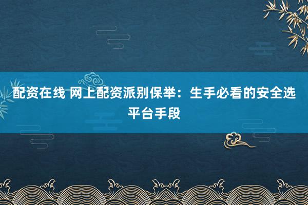 配资在线 网上配资派别保举：生手必看的安全选平台手段