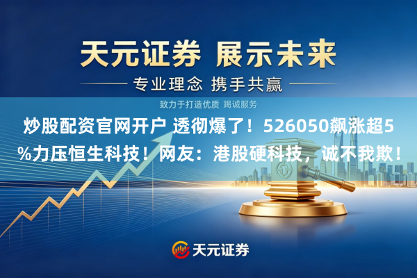 炒股配资官网开户 透彻爆了！526050飙涨超5%力压恒生科技！网友：港股硬科技，诚不我欺！