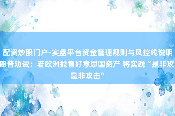 配资炒股门户-实盘平台资金管理规则与风控线说明 特朗普劝诫：若欧洲抛售好意思国资产 将实践“是非攻击”