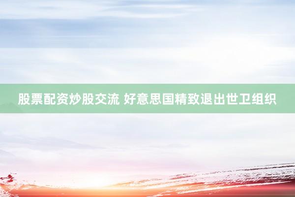 股票配资炒股交流 好意思国精致退出世卫组织