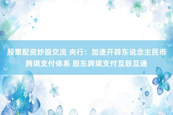 股票配资炒股交流 央行：加速开辟东说念主民币跨境支付体系 股东跨境支付互联互通
