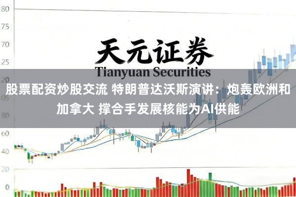 股票配资炒股交流 特朗普达沃斯演讲：炮轰欧洲和加拿大 撑合手发展核能为AI供能