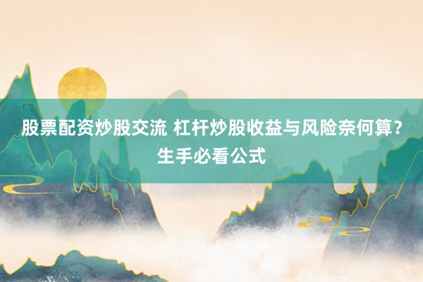 股票配资炒股交流 杠杆炒股收益与风险奈何算？生手必看公式