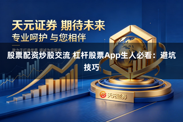 股票配资炒股交流 杠杆股票App生人必看：避坑技巧
