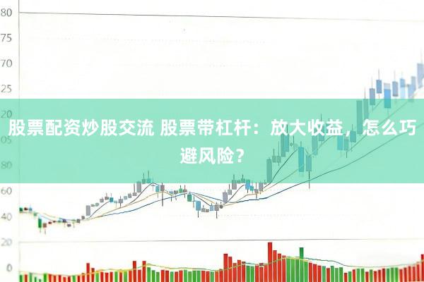 股票配资炒股交流 股票带杠杆：放大收益，怎么巧避风险？