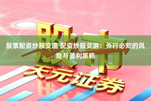 股票配资炒股交流 配资炒股交游：外行必知的风险与盈利策略