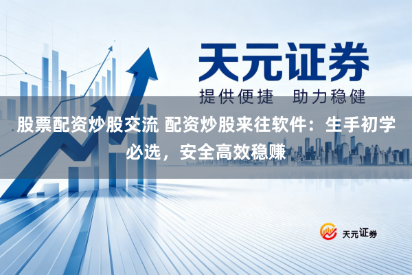股票配资炒股交流 配资炒股来往软件：生手初学必选，安全高效稳赚