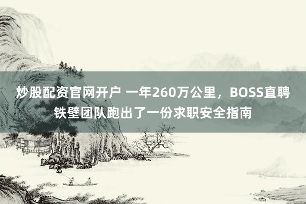 炒股配资官网开户 一年260万公里，BOSS直聘铁壁团队跑出了一份求职安全指南