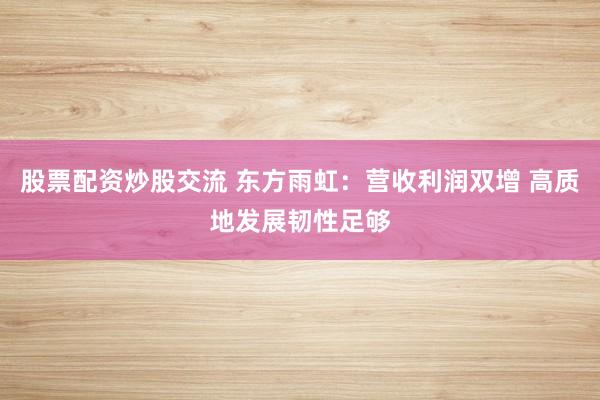 股票配资炒股交流 东方雨虹：营收利润双增 高质地发展韧性足够