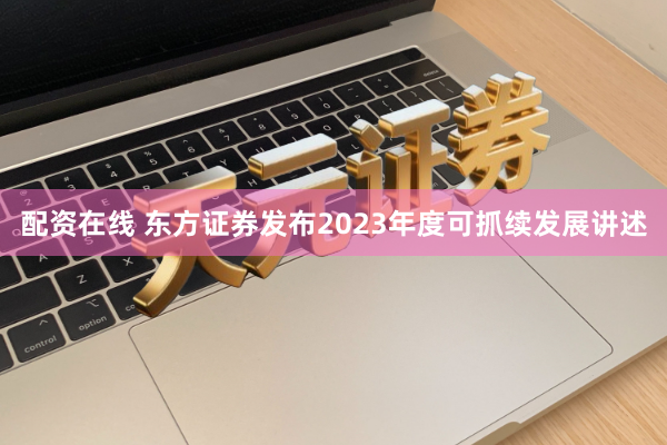 配资在线 东方证券发布2023年度可抓续发展讲述