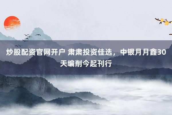 炒股配资官网开户 肃肃投资佳选，中银月月鑫30天编削今起刊行