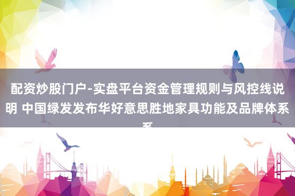 配资炒股门户-实盘平台资金管理规则与风控线说明 中国绿发发布华好意思胜地家具功能及品牌体系