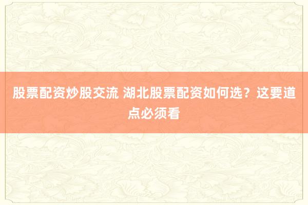 股票配资炒股交流 湖北股票配资如何选？这要道点必须看