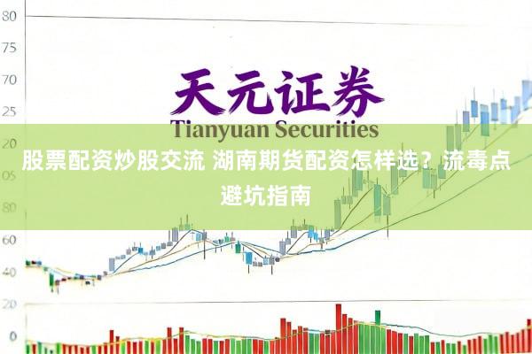 股票配资炒股交流 湖南期货配资怎样选？流毒点避坑指南