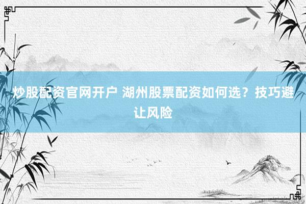 炒股配资官网开户 湖州股票配资如何选？技巧避让风险