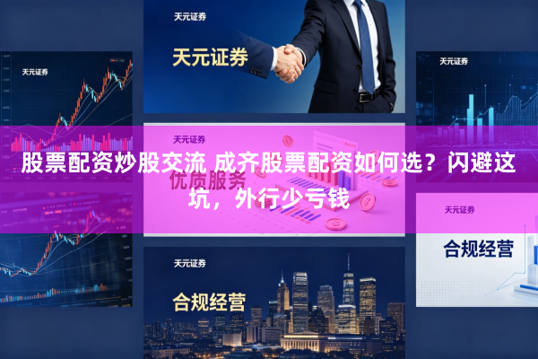 股票配资炒股交流 成齐股票配资如何选？闪避这坑，外行少亏钱