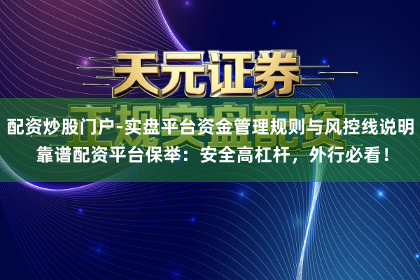 配资炒股门户-实盘平台资金管理规则与风控线说明 靠谱配资平台保举：安全高杠杆，外行必看！