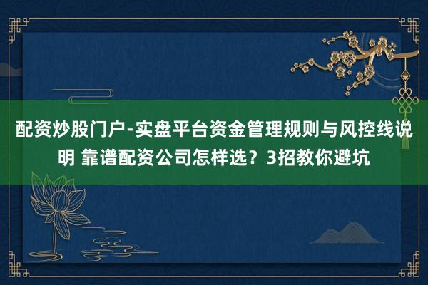 配资炒股门户-实盘平台资金管理规则与风控线说明 靠谱配资公司怎样选？3招教你避坑