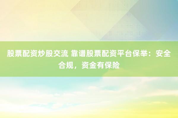 股票配资炒股交流 靠谱股票配资平台保举：安全合规，资金有保险